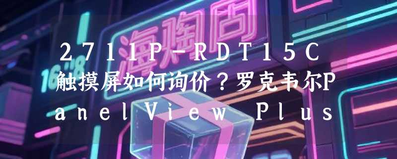 2711P-RDT15C触摸屏如何询价？罗克韦尔PanelView Plus备件选购要点