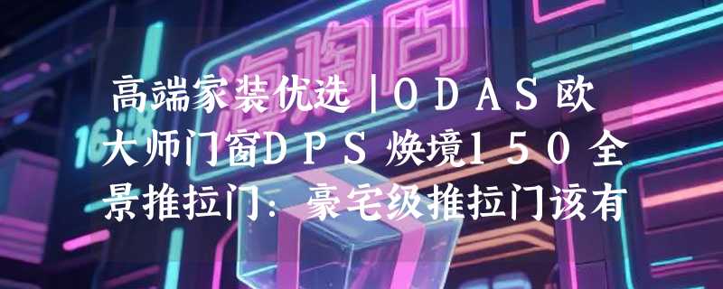 高端家装优选｜ODAS欧大师门窗DPS焕境150全景推拉门：豪宅级推拉门该有的样子