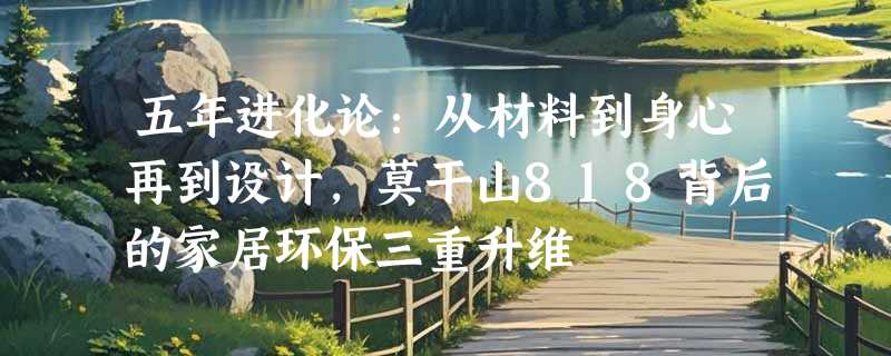 五年进化论：从材料到身心再到设计，莫干山818背后的家居环保三重升维