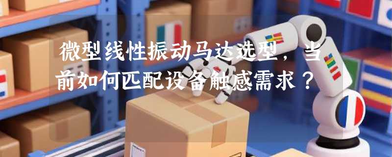 微型线性振动马达选型，当前如何匹配设备触感需求？