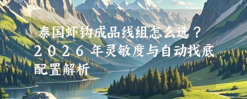 泰国虾钩成品线组怎么选？2026年灵敏度与自动找底配置解析