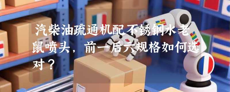 汽柴油疏通机配不锈钢水老鼠喷头，前一后六规格如何选对？