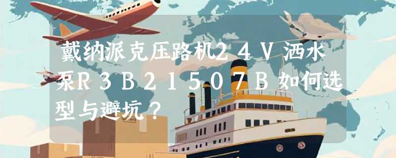 戴纳派克压路机24V洒水泵R3B21507B如何选型与避坑？