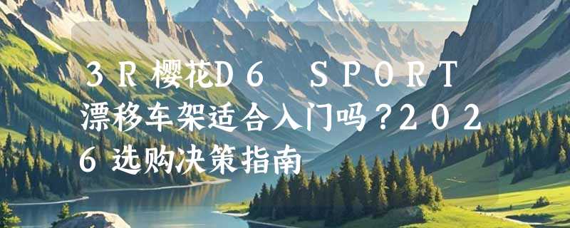 3R樱花D6 SPORT漂移车架适合入门吗？2026选购决策指南