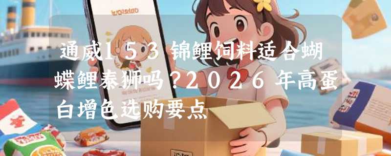通威153锦鲤饲料适合蝴蝶鲤泰狮吗？2026年高蛋白增色选购要点