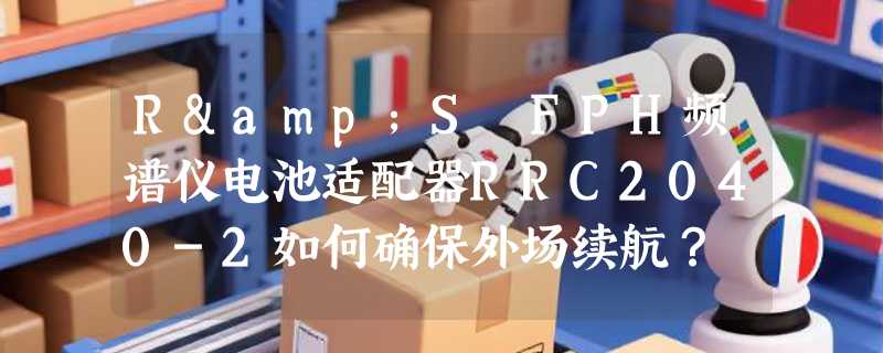 R&S FPH频谱仪电池适配器RRC2040-2如何确保外场续航？