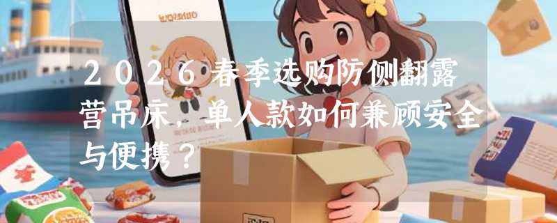 2026春季选购防侧翻露营吊床，单人款如何兼顾安全与便携？