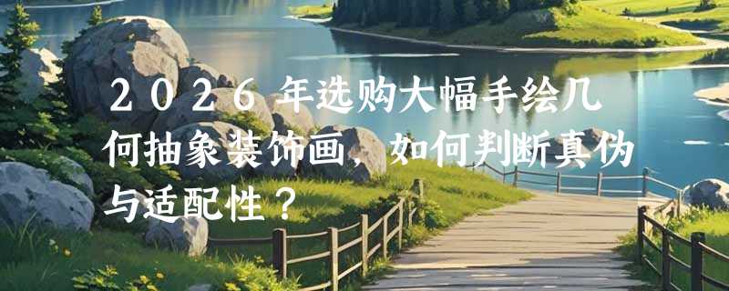 2026年选购大幅手绘几何抽象装饰画，如何判断真伪与适配性？