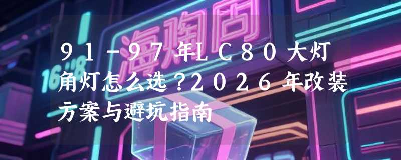 91-97年LC80大灯角灯怎么选？2026年改装方案与避坑指南