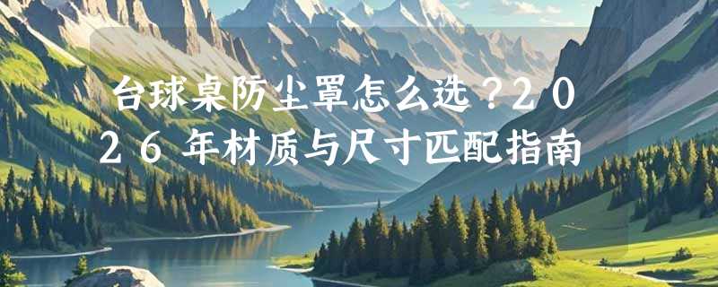 台球桌防尘罩怎么选？2026年材质与尺寸匹配指南