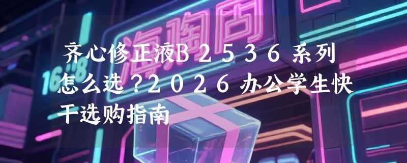 齐心修正液B2536系列怎么选？2026办公学生快干选购指南