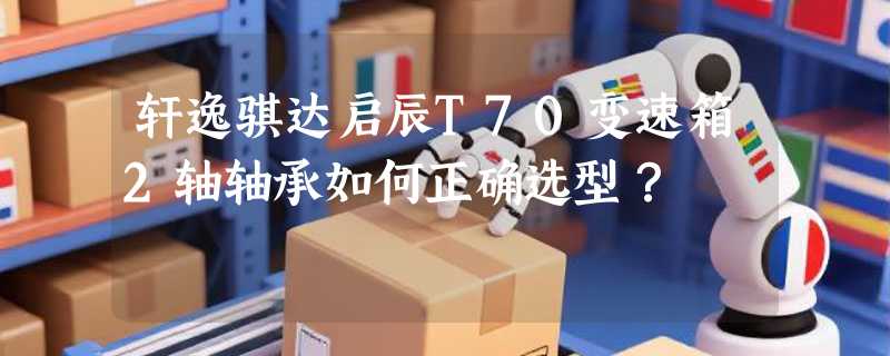 轩逸骐达启辰T70变速箱2轴轴承如何正确选型？