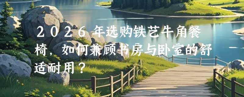 2026年选购铁艺牛角餐椅，如何兼顾书房与卧室的舒适耐用？