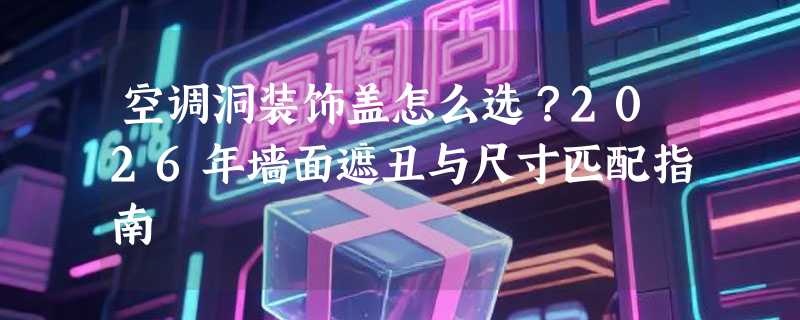 空调洞装饰盖怎么选？2026年墙面遮丑与尺寸匹配指南
