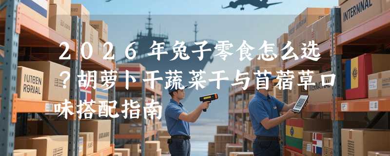 2026年兔子零食怎么选？胡萝卜干蔬菜干与苜蓿草口味搭配指南