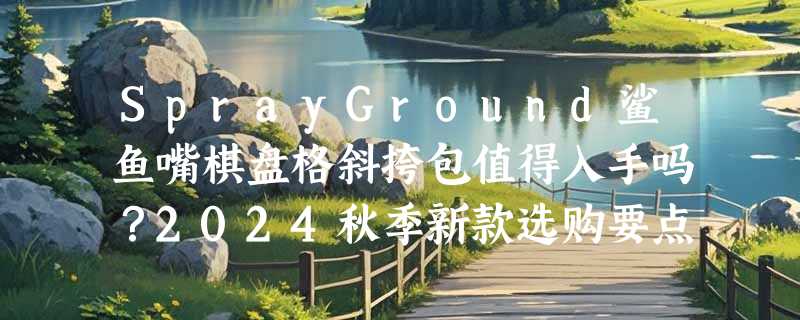 SprayGround鲨鱼嘴棋盘格斜挎包值得入手吗？2024秋季新款选购要点