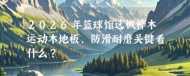 2026年篮球馆选枫桦木运动木地板，防滑耐磨关键看什么？