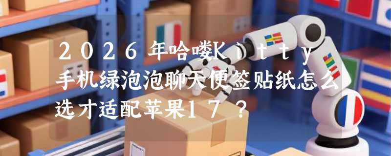 2026年哈喽Kitty手机绿泡泡聊天便签贴纸怎么选才适配苹果17？