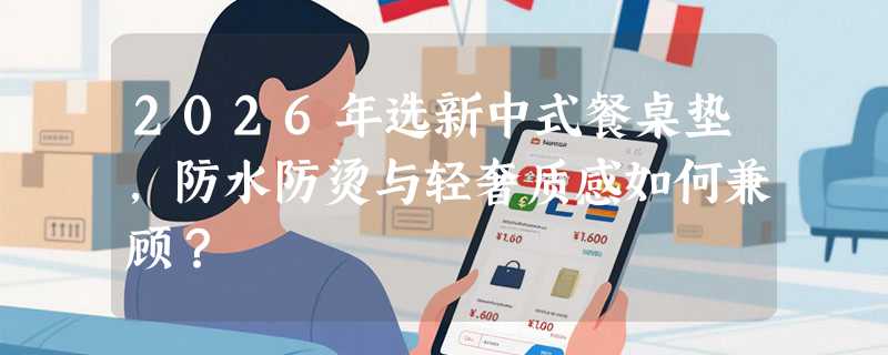 2026年选新中式餐桌垫，防水防烫与轻奢质感如何兼顾？