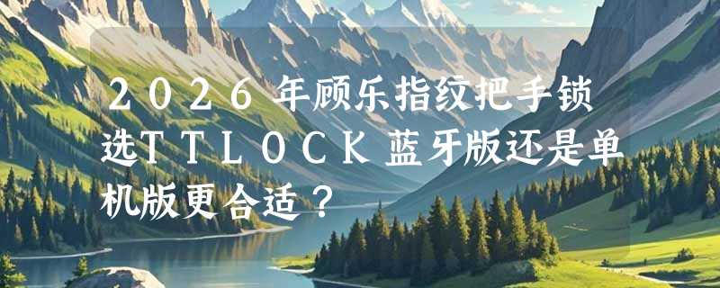 2026年顾乐指纹把手锁选TTLOCK蓝牙版还是单机版更合适？