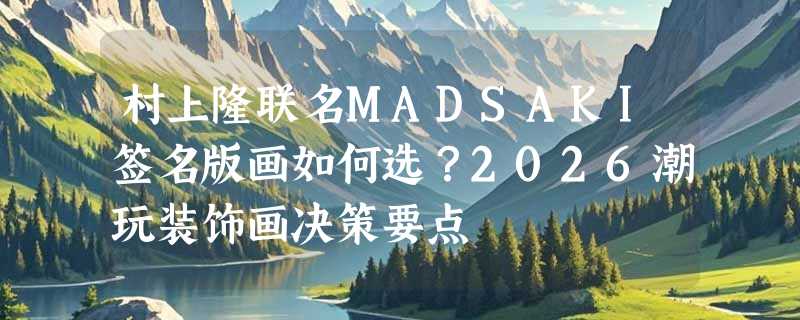 村上隆联名MADSAKI签名版画如何选？2026潮玩装饰画决策要点