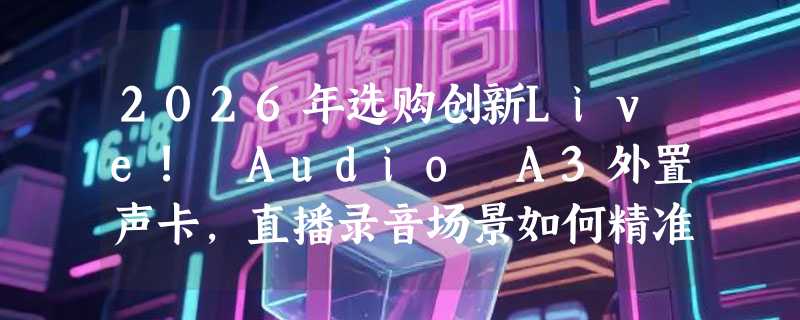 2026年选购创新Live! Audio A3外置声卡，直播录音场景如何精准匹配需求？
