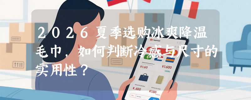 2026夏季选购冰爽降温毛巾，如何判断冷感与尺寸的实用性？