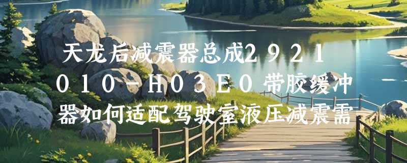 天龙后减震器总成2921010-H03E0带胶缓冲器如何适配驾驶室液压减震需求？