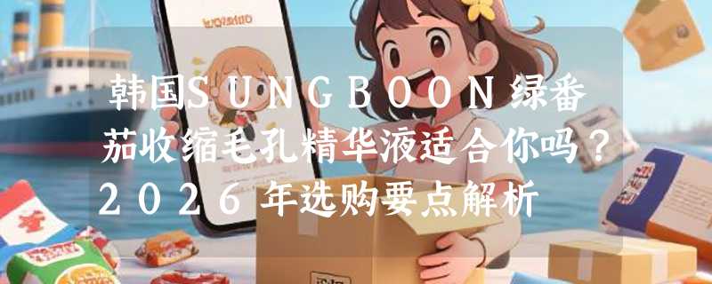 韩国SUNGBOON绿番茄收缩毛孔精华液适合你吗？2026年选购要点解析