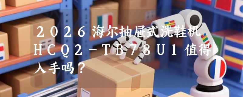 2026海尔抽屉式洗鞋机HCQ2-TB78U1值得入手吗？