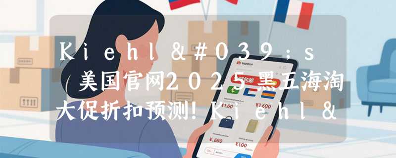 Kiehl's 美国官网2025黑五海淘大促折扣预测！Kiehl's 科颜氏美网海淘教程