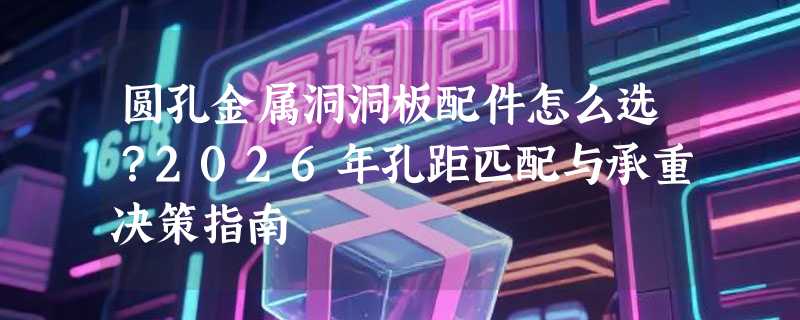 圆孔金属洞洞板配件怎么选？2026年孔距匹配与承重决策指南