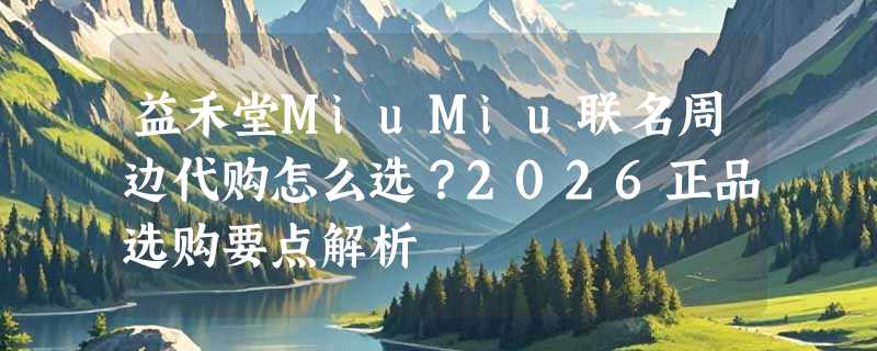 益禾堂MiuMiu联名周边代购怎么选？2026正品选购要点解析
