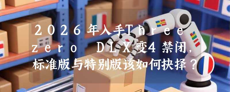 2026年入手Threezero DLX变4禁闭，标准版与特别版该如何抉择？
