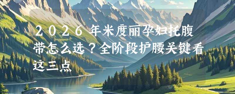 2026年米度丽孕妇托腹带怎么选？全阶段护腰关键看这三点