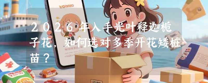 2026年入手光叶释迦栀子花，如何选对多季开花矮桩苗？