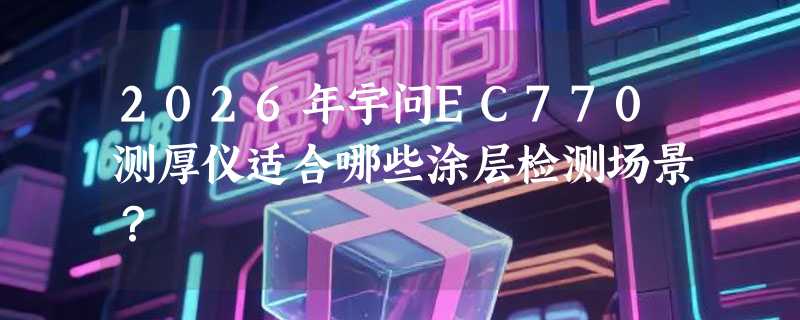 2026年宇问EC770测厚仪适合哪些涂层检测场景？