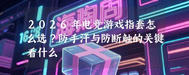2026年电竞游戏指套怎么选？防手汗与防断触的关键看什么