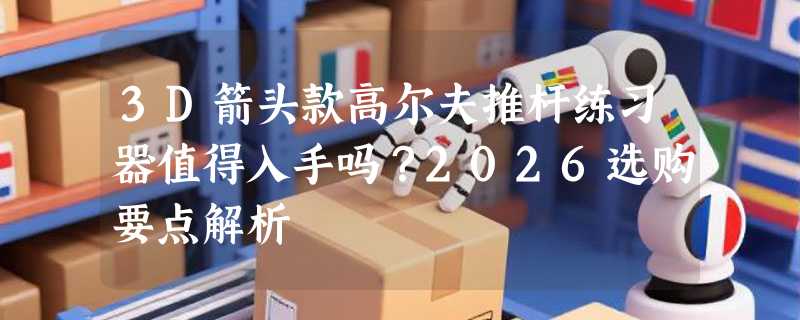 3D箭头款高尔夫推杆练习器值得入手吗？2026选购要点解析