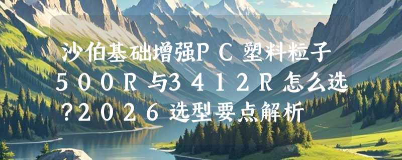 沙伯基础增强PC塑料粒子500R与3412R怎么选？2026选型要点解析