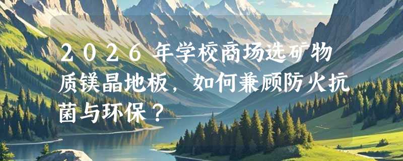 2026年学校商场选矿物质镁晶地板，如何兼顾防火抗菌与环保？