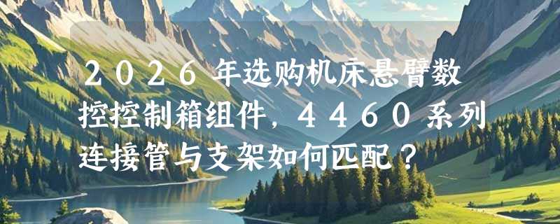 2026年选购机床悬臂数控控制箱组件，4460系列连接管与支架如何匹配？
