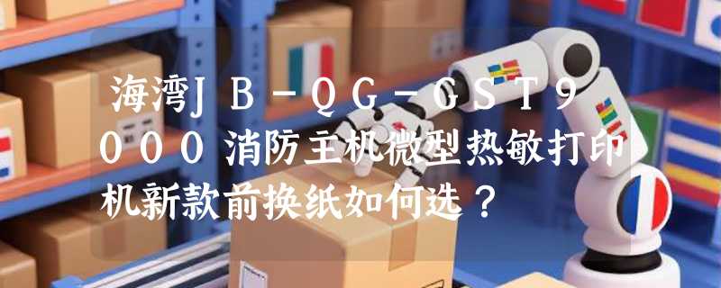 海湾JB-QG-GST9000消防主机微型热敏打印机新款前换纸如何选？