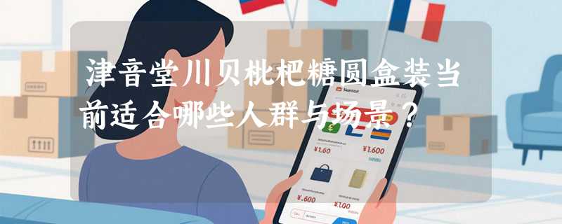 津音堂川贝枇杷糖圆盒装当前适合哪些人群与场景？