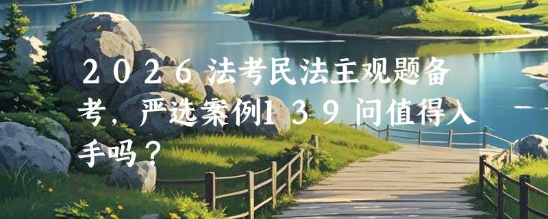 2026法考民法主观题备考，严选案例139问值得入手吗？