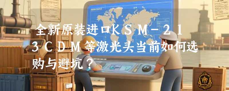 全新原装进口KSM-213CDM等激光头当前如何选购与避坑？