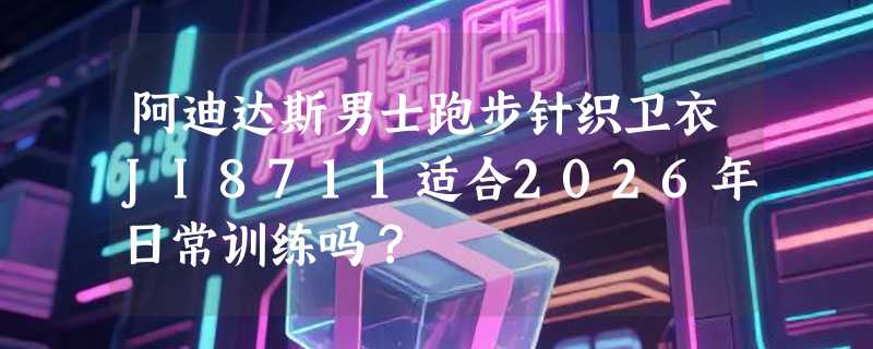 阿迪达斯男士跑步针织卫衣JI8711适合2026年日常训练吗？