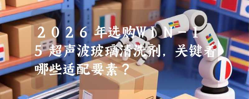 2026年选购WIN-15超声波玻璃清洗剂，关键看哪些适配要素？