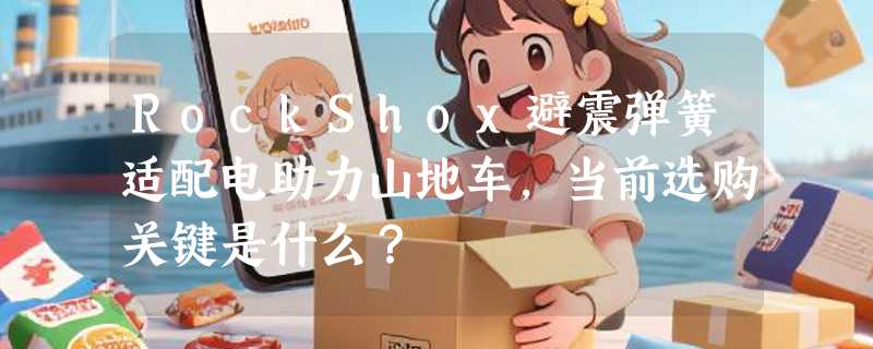 RockShox避震弹簧适配电助力山地车，当前选购关键是什么？