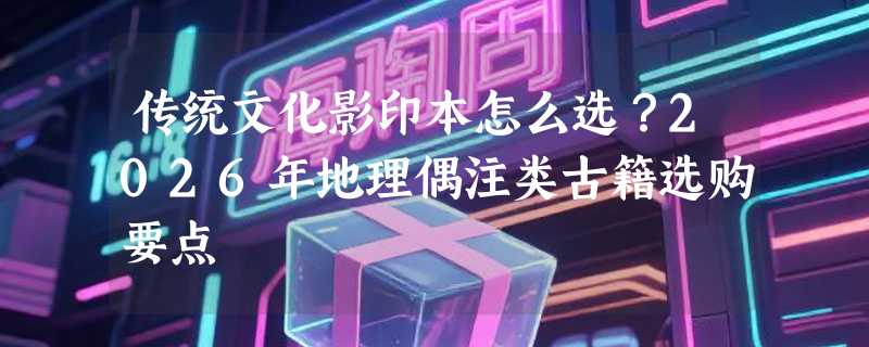 传统文化影印本怎么选？2026年地理偶注类古籍选购要点